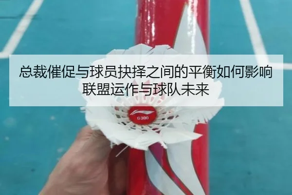 总裁催促与球员抉择之间的平衡如何影响联盟运作与球队未来