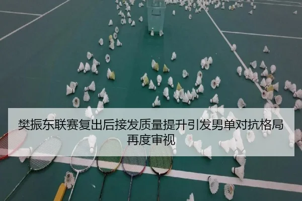 樊振东联赛复出后接发质量提升引发男单对抗格局再度审视